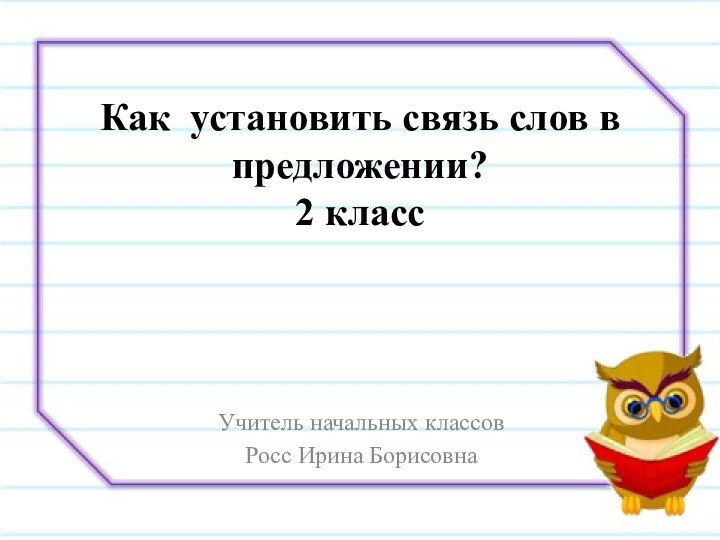 Как установить связь слов в предложении? 2 классУчитель начальных классов Росс Ирина Борисовна