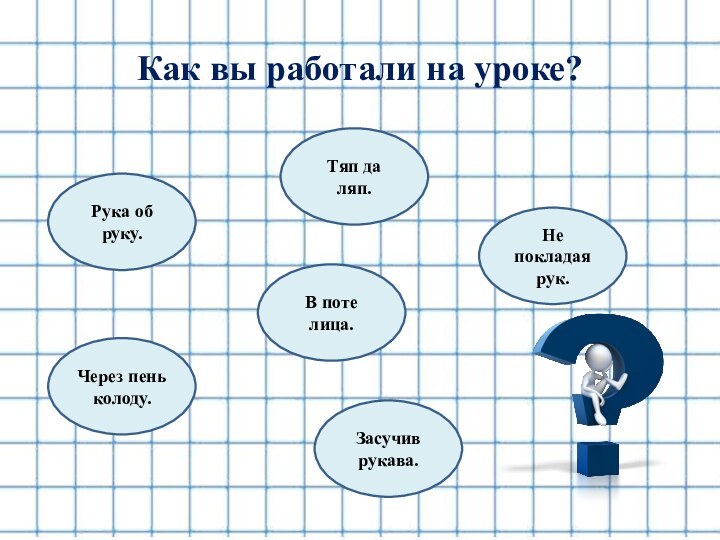 Как вы работали на уроке?Тяп да ляп.Рука об руку.Через пень колоду.Засучив рукава.В поте лица.Не покладая рук.