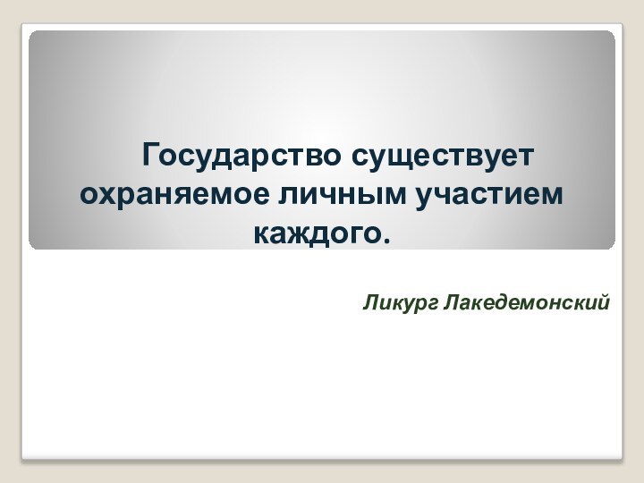 Государство существует охраняемое личным участием каждого.Ликург Лакедемонский