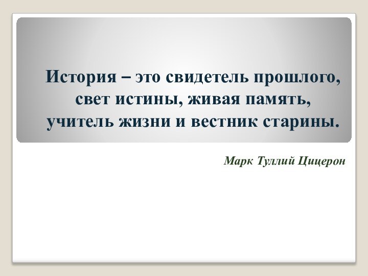 История – это свидетель прошлого,свет истины, живая память, учитель жизни и вестник старины. Марк Туллий Цицерон