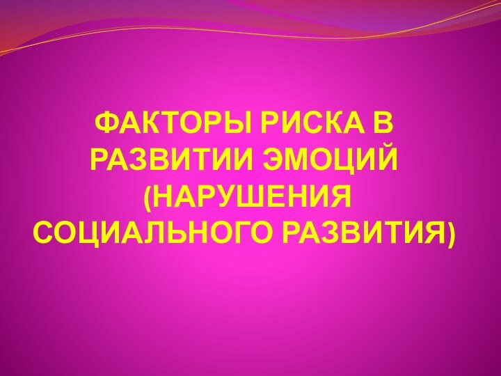 ФАКТОРЫ РИСКА В РАЗВИТИИ ЭМОЦИЙ  (НАРУШЕНИЯ СОЦИАЛЬНОГО РАЗВИТИЯ)