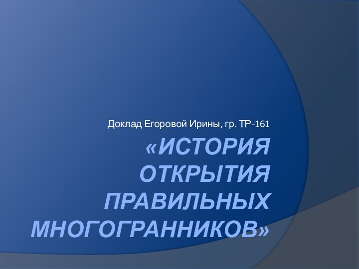 «История открытия правильных многогранников» Доклад Егоровой Ирины, гр. ТР-161