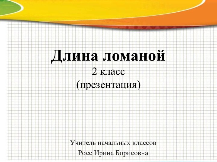 Длина ломаной 2 класс (презентация)Учитель начальных классовРосс Ирина Борисовна