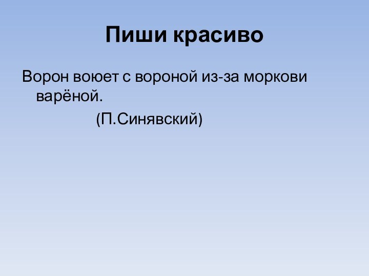 Пиши красивоВорон воюет с вороной из-за моркови варёной.				(П.Синявский)