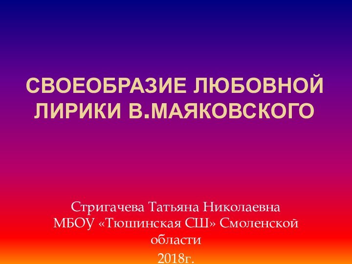 Своеобразие любовной лирики В.МаяковскогоСтригачева Татьяна Николаевна МБОУ «Тюшинская СШ» Смоленской области2018г.