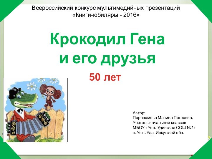 Крокодил Гена и его друзьяАвтор: Переломова Марина Петровна,Учитель начальных классов МБОУ «Усть-Удинская