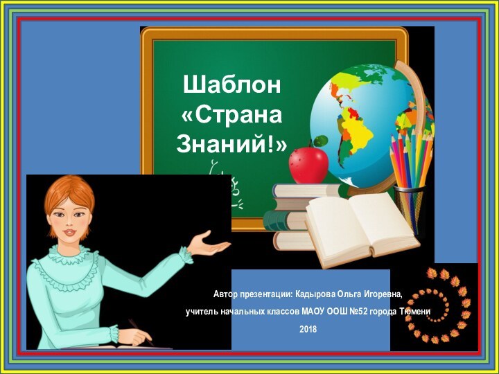 Шаблон «Страна Знаний!»Автор презентации: Кадырова Ольга Игоревна, учитель начальных классов МАОУ ООШ №52 города Тюмени2018