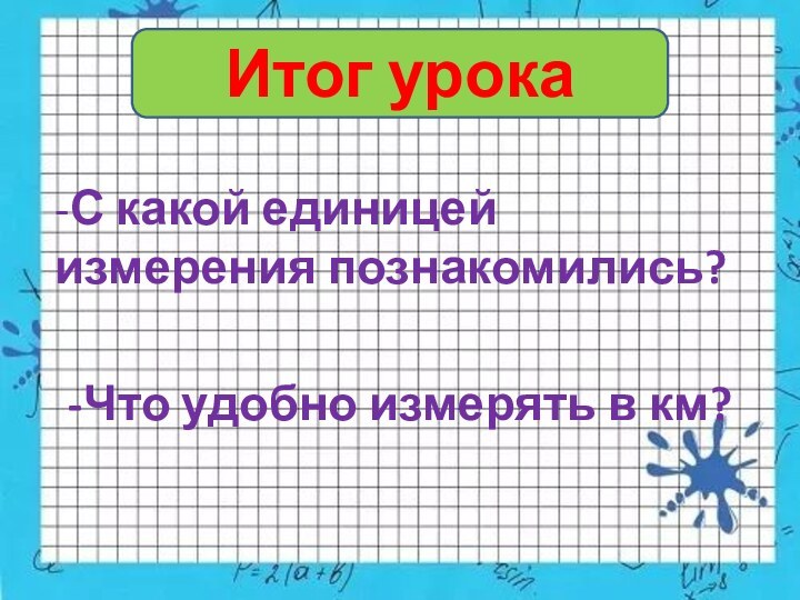 Итог урока-С какой единицей измерения познакомились?-Что удобно измерять в км?