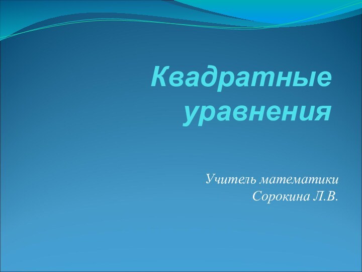 Квадратные уравненияУчитель математикиСорокина Л.В.