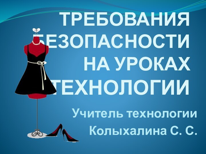 ТРЕБОВАНИЯ БЕЗОПАСНОСТИ  НА УРОКАХ ТЕХНОЛОГИИУчитель технологии Колыхалина С. С.