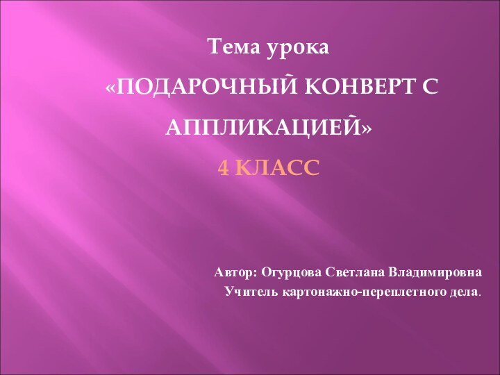 Тема урока  «ПОДАРОЧНЫЙ КОНВЕРТ С АППЛИКАЦИЕЙ» 4 КЛАСС Автор: