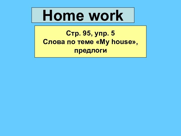 Cтр. 95, упр. 5Слова по теме «My house»,предлогиHome work