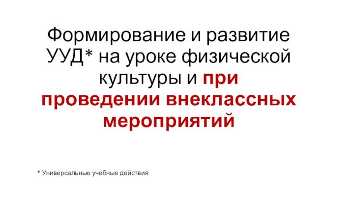 Формирование и развитие УУД* на уроке физической культуры и при проведении внеклассных мероприятий* Универсальные учебные действия