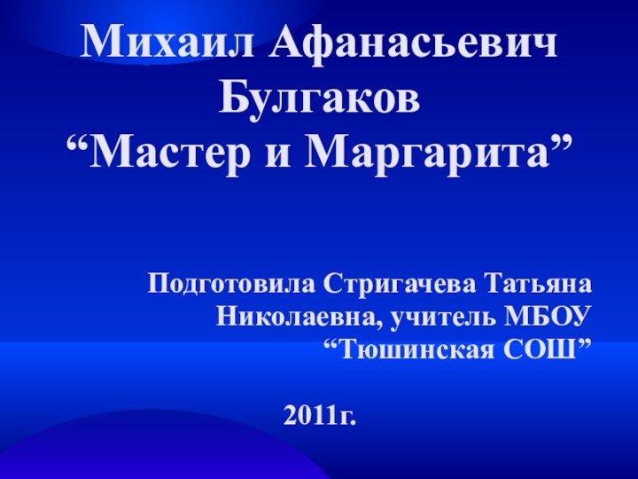 Михаил Афанасьевич Булгаков“Мастер и Маргарита” Подготовила Стригачева Татьяна Николаевна, учитель МБОУ “Тюшинская СОШ”2011г.