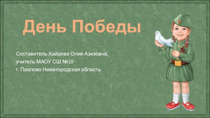 День ПобедыСоставитель Хайрова Олия Азизовна,учитель МАОУ СШ №10 г. Павлово Нижегородская область