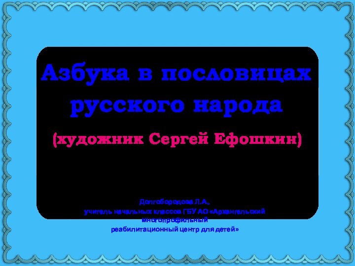 Азбука в пословицах русского народа  Долгобородова Л.А.,учитель начальных классов ГБУ АО