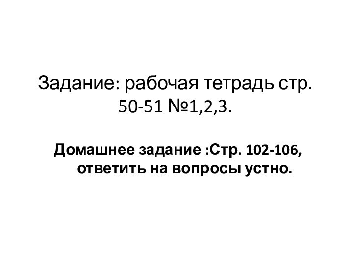 Задание: рабочая тетрадь стр. 50-51 №1,2,3.Домашнее задание :Стр. 102-106, ответить на вопросы устно.