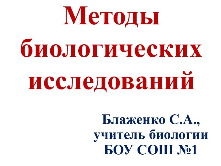 Методы биологических исследованийБлаженко С.А., учитель биологии БОУ СОШ №1