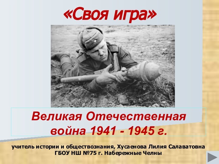 Великая Отечественная война 1941 - 1945 г. «Своя игра»учитель истории и обществознания,