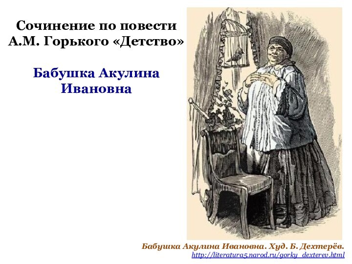 Бабушка Акулина Ивановна. Худ. Б. Дехтерёв. http://literatura5.narod.ru/gorky_dexterev.htmlСочинение по повести А.М. Горького «Детство»Бабушка Акулина Ивановна