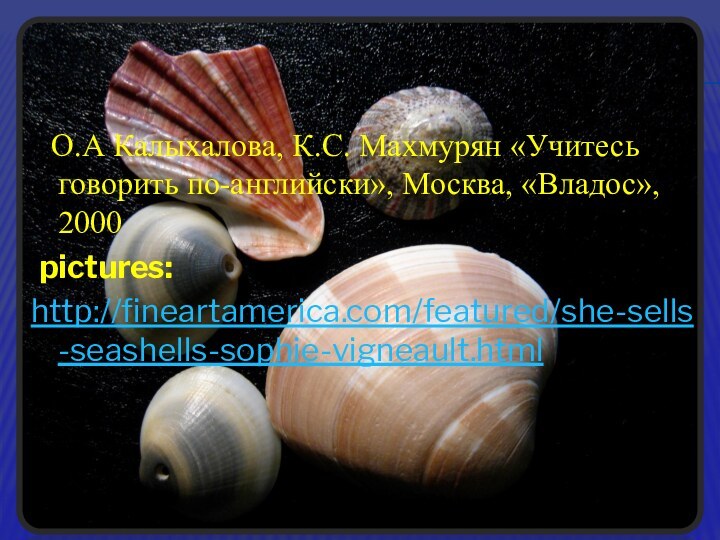 О.А Калыхалова, К.С. Махмурян «Учитесь говорить по-английски», Москва, «Владос», 2000 pictures:http://fineartamerica.com/featured/she-sells-seashells-sophie-vigneault.html