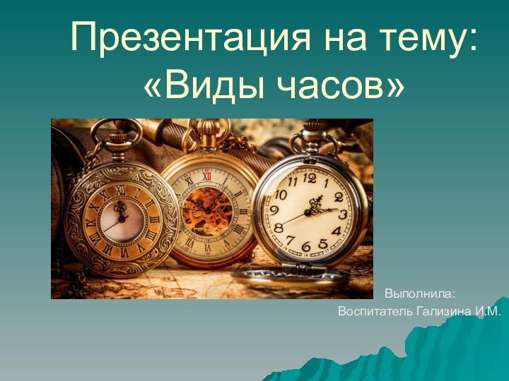 Презентация на тему: «Виды часов»Выполнила:Воспитатель Гализина И.М.