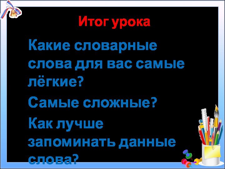 Итог урокаКакие словарные слова для вас самые лёгкие?Самые сложные?Как лучше запоминать данные слова?