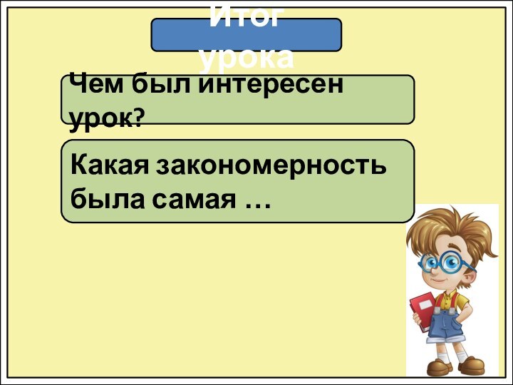 Итог урокаЧем был интересен урок?Какая закономерность была самая …