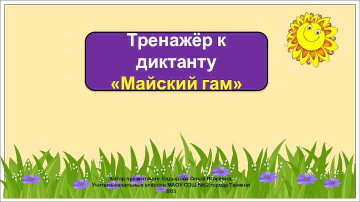 Тренажёр к диктанту«Майский гам»Автор презентации: Кадырова Ольга Игоревна,Учитель начальных классов МАОУ СОШ №52 города Тюмени2021