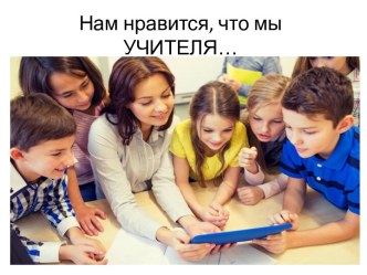 Презентация Нам нравится, что мы учителя...