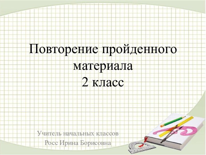 Повторение пройденного материала 2 классУчитель начальных классовРосс Ирина Борисовна