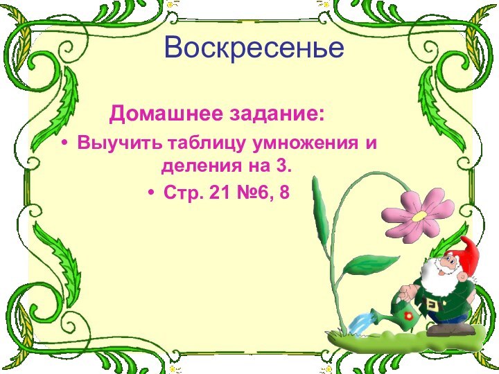 ВоскресеньеДомашнее задание:Выучить таблицу умножения и деления на 3.Стр. 21 №6, 8