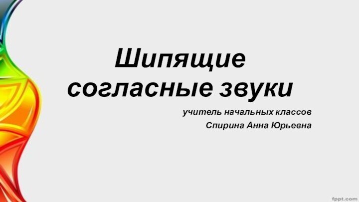 Шипящие  согласные звукиучитель начальных классовСпирина Анна Юрьевна