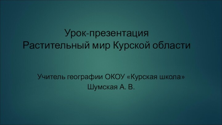 Урок-презентация  Растительный мир Курской областиУчитель географии ОКОУ «Курская школа»Шумская А. В.