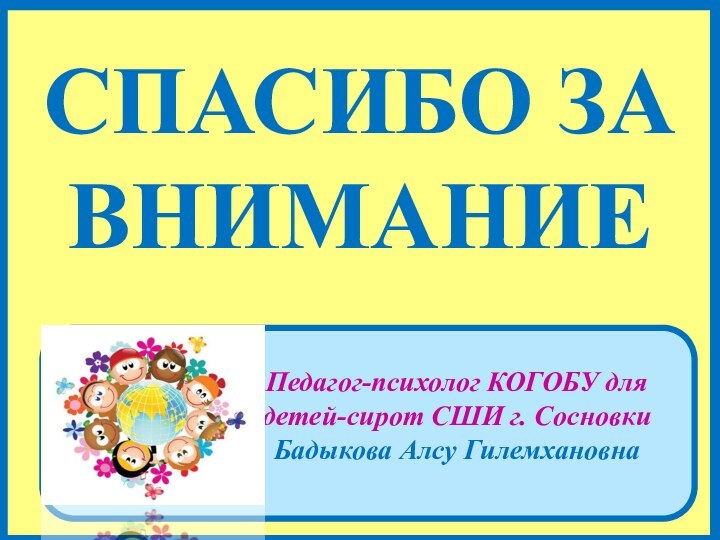 Педагог-психолог КОГОБУ для детей-сирот СШИ г. Сосновки Бадыкова Алсу ГилемхановнаСпасибо за внимание