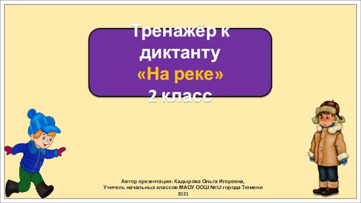 Тренажёр к диктанту«На реке»2 классАвтор презентации: Кадырова Ольга Игоревна,Учитель начальных классов МАОУ ООШ №52 города Тюмени2021