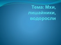 Разработка презентации на тему Мхи, лишайники, водоросли