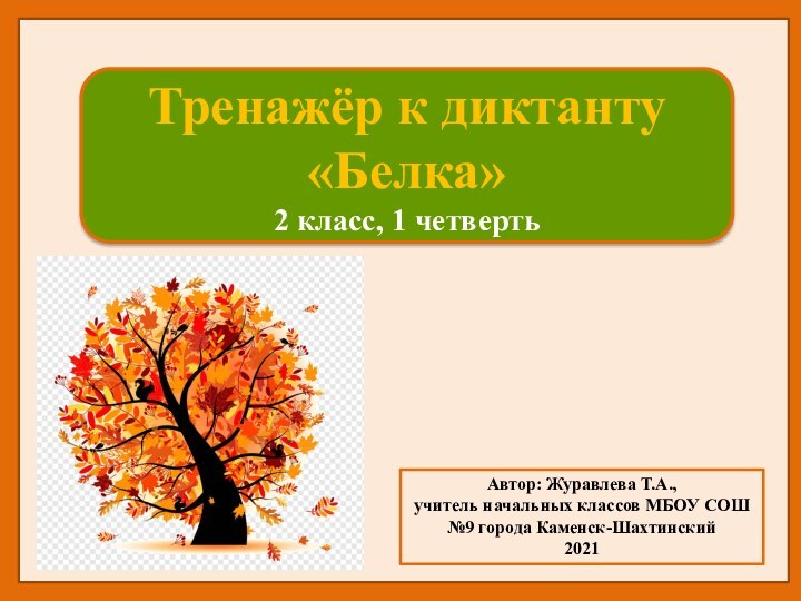 Тренажёр к диктанту«Белка»2 класс, 1 четвертьАвтор: Журавлева Т.А.,учитель начальных классов МБОУ СОШ №9 города Каменск-Шахтинский2021