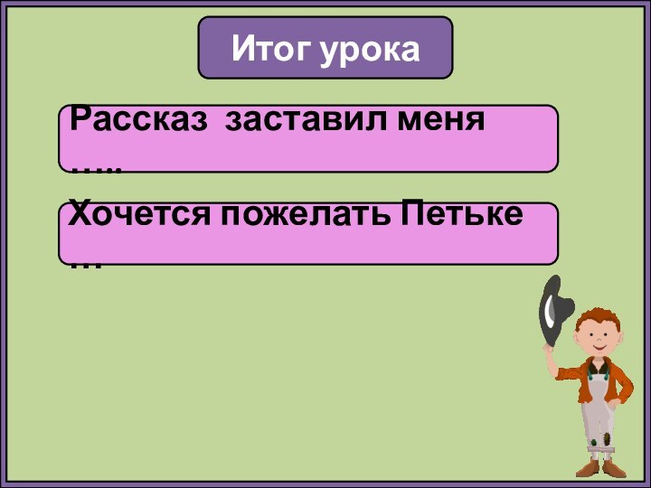 Итог урокаРассказ заставил меня …..Хочется пожелать Петьке …