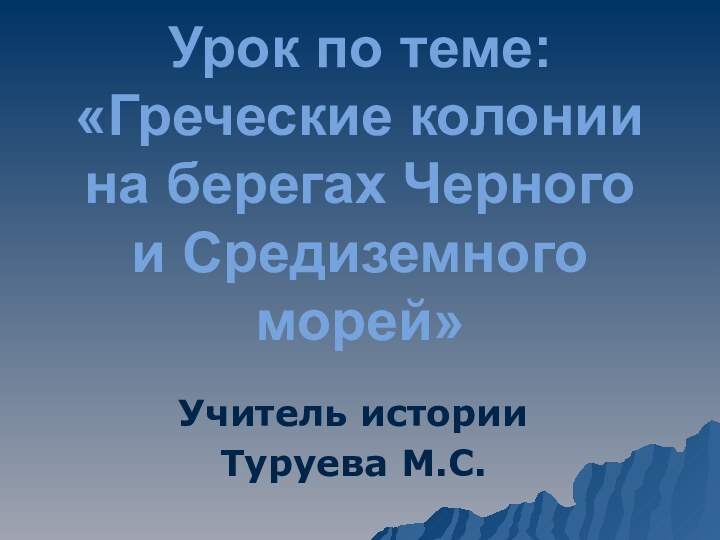 Урок по теме: «Греческие колонии на берегах Черного и Средиземного морей» Учитель истории Туруева М.С.