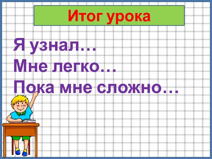 Итог урокаЯ узнал…Мне легко…Пока мне сложно…