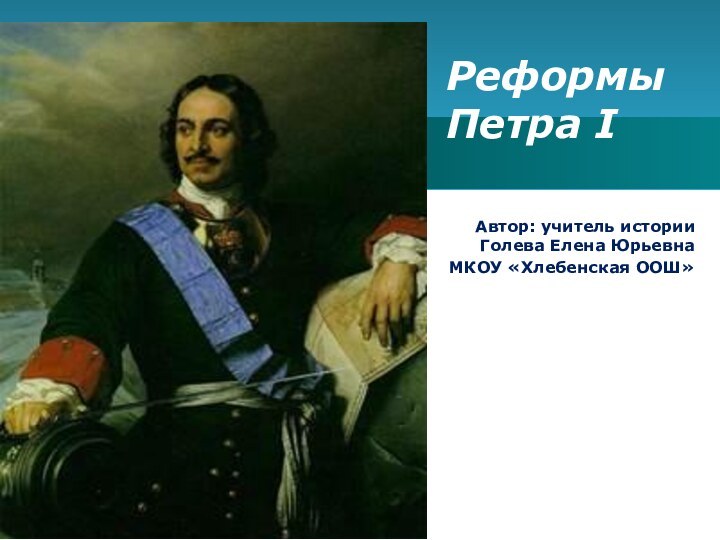 Автор: учитель истории Голева Елена ЮрьевнаМКОУ «Хлебенская ООШ»Реформы  Петра I