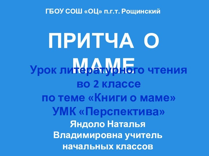 ГБОУ СОШ «ОЦ» п.г.т. РощинскийПРИТЧА О МАМЕЯндоло Наталья Владимировна учитель начальных классовУрок