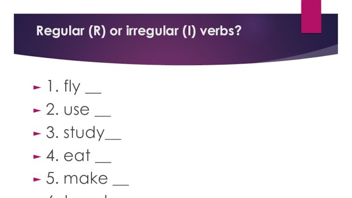 Regular (R) or irregular (I) verbs? 1. fly __2. use __3. study__4.