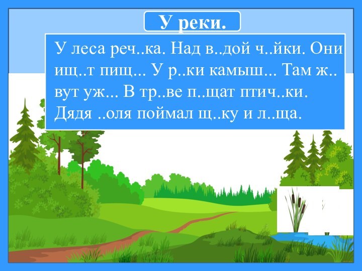 У реки.У леса реч..ка. Над в..дой ч..йки. Они ищ..т пищ... У р..ки