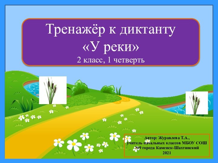 Тренажёр к диктанту«У реки»2 класс, 1 четвертьАвтор: Журавлева Т.А.,учитель начальных классов МБОУ СОШ №9 города Каменск-Шахтинский2021