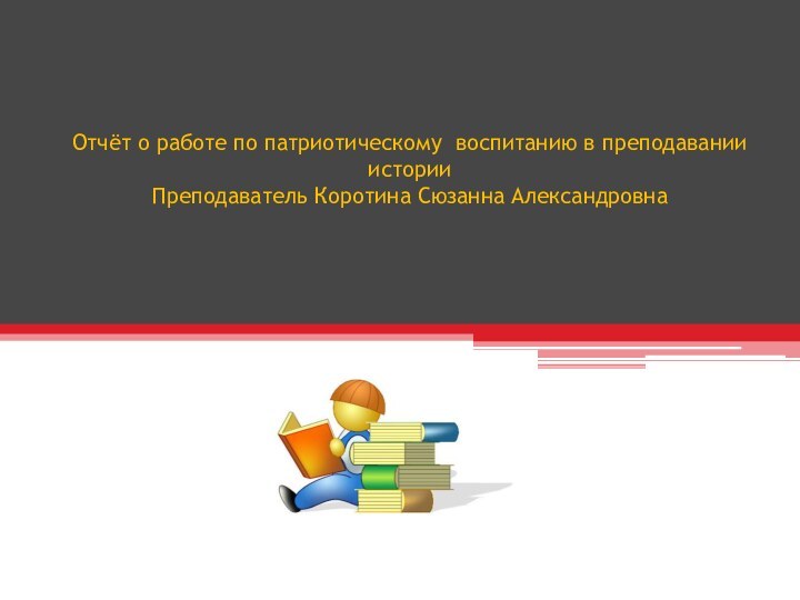 Отчёт о работе по патриотическому воспитанию в преподавании   истории Преподаватель Коротина Сюзанна Александровна