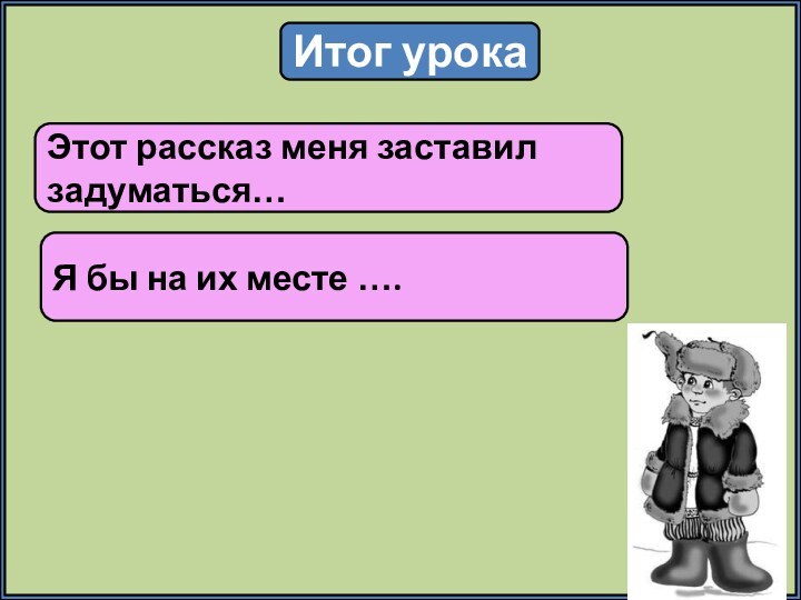 Итог урокаЭтот рассказ меня заставил задуматься…Я бы на их месте ….