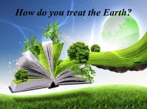 Презентация по английскому языку на тему How Do You Treat the Earth?, 7 класс