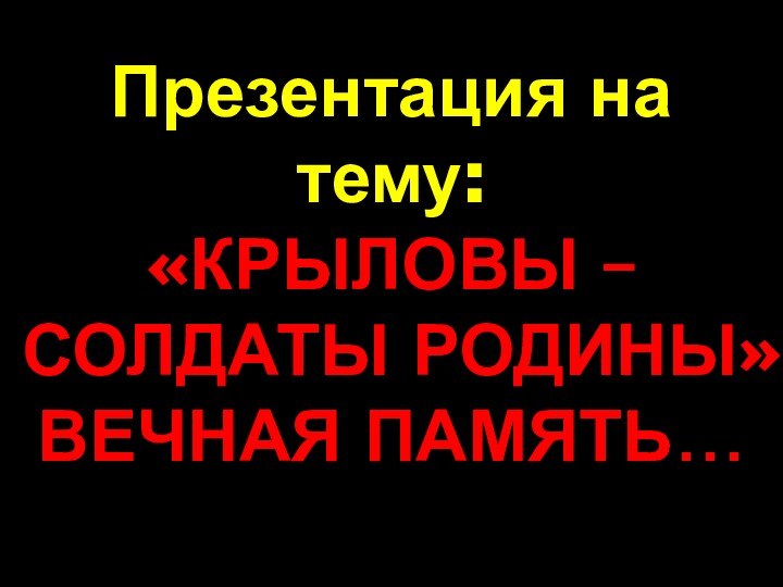 Презентация на тему: «КРЫЛОВЫ – СОЛДАТЫ РОДИНЫ» ВЕЧНАЯ ПАМЯТЬ…